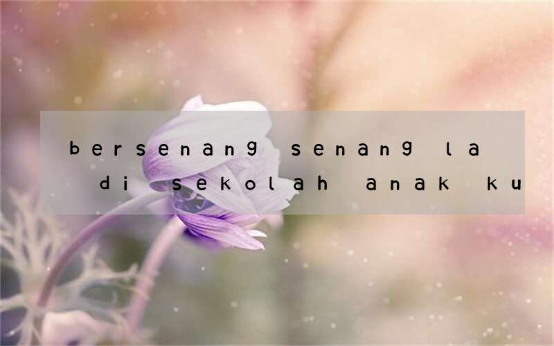 bersenang senang la di sekolah anak ku sayang bahasa inggris